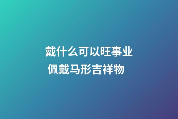 戴什么可以旺事业 佩戴马形吉祥物
